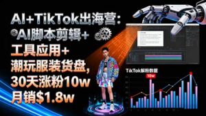 AI+TikTok出海营:AI脚本剪辑+工具应用+潮玩服装货盘,30天涨粉10w月销$1.8w-联创在线