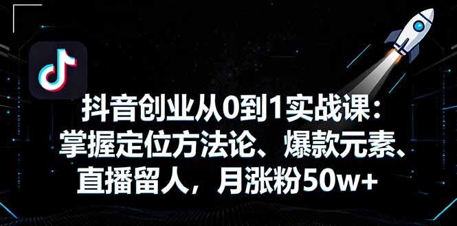 抖音创业从0到1实战课：掌握定位方法论、爆款元素、直播留人，月涨粉50w+-联创在线