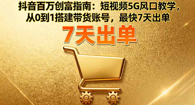 抖音百万创富指南：短视频5G风口教学，从0到1搭建带货账号，最快7天出单-联创在线