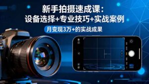 新手拍摄速成课，设备选择+专业技巧+实战案例，月变现3万+的实战成果-联创在线