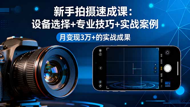 新手拍摄速成课，设备选择+专业技巧+实战案例，月变现3万+的实战成果-联创在线