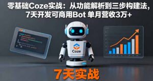零基础Coze实战：从功能解析到三步构建法，7天开发可商用Bot 单月营收3万+-联创在线