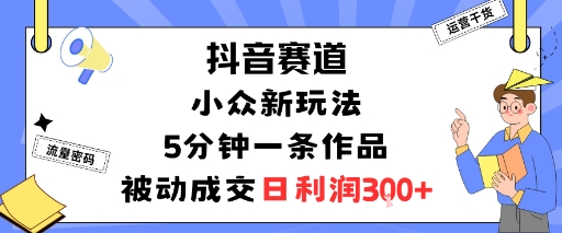 抖音赛道：小众新玩法，5分钟一条作品，被动成交，日利润3张-联创在线