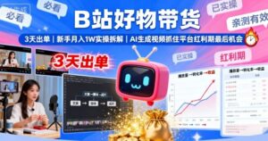 B站好物带货,3天出单,新手月入1W实操拆解,AI生成视频,抓住平台红利期最后机会-联创在线