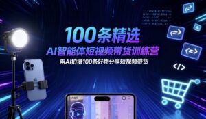 100条精选AI智能体短视频带货训练营，用AI拍摄100条好物分享短视频带货-联创在线