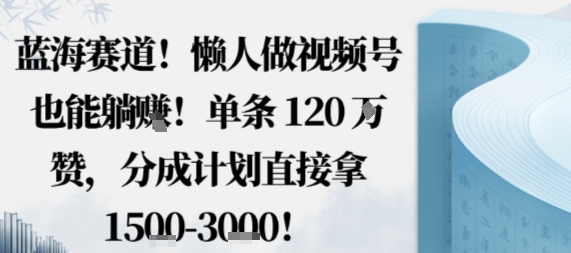 蓝海赛道，懒人做视频号也能躺挣，单条120W赞，分成计划直接拿1.5k，不用拍不用剪-联创在线
