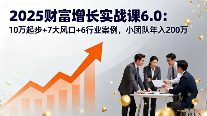 【精】2025财富增长实战课6.0：10万起步+7大风口+6行业案例，小团队年入200万-联创在线