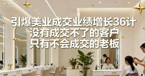 【精】引爆美业成交业绩增长36计，没有成交不了的客户，只有不会成交的老板-联创在线