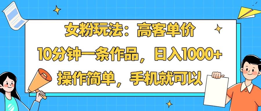 女粉玩法：高客单价，10分钟一条作品，日入1000+操作简单，手机就可以-联创在线