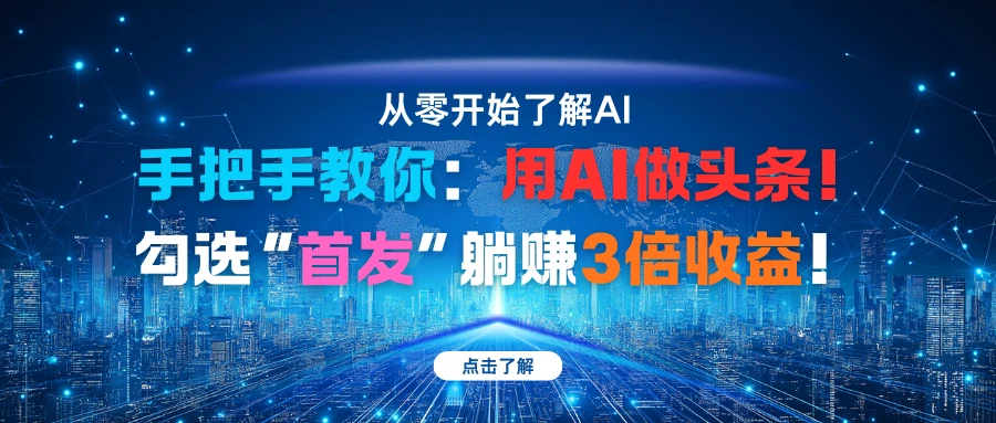 手把手教你：用AI做头条！勾选“首发”躺赚3倍收益！-联创在线