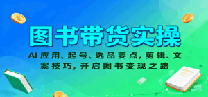 图书带货实操，AI应用、起号、选品要点，剪辑、文案技巧，开启图书变现之路-联创在线