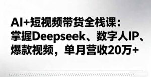 AI+短视频带货全栈课：掌握Deepseek、数字人IP、爆款视频，单月营收20万+-联创在线