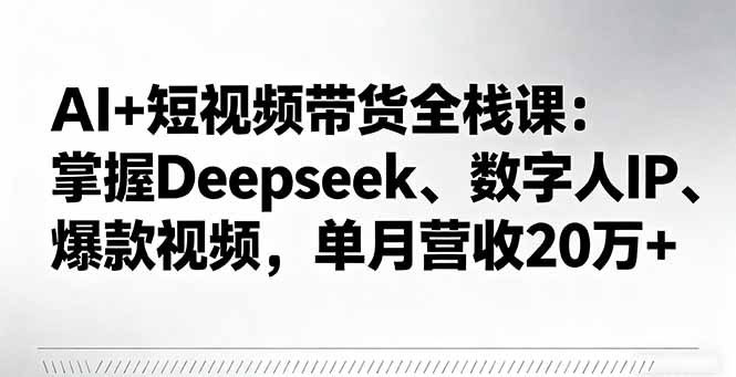 AI+短视频带货全栈课：掌握Deepseek、数字人IP、爆款视频，单月营收20万+-联创在线