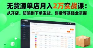 无货源单店月入2万实战课:从开店、防骗到下单发货、售后等基础全掌握-联创在线