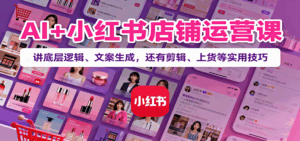 AI+小红书店铺运营课：讲底层逻辑、文案生成，还有剪辑、上货等实用技巧-联创在线