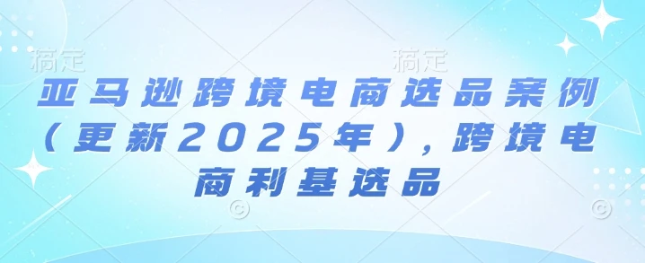 【精】亚马逊跨境电商选品案例(更新2025年10月)，跨境电商利基选品-联创在线