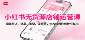 小红书无货源店铺运营课：涵盖开店、选品、笔记、发货等，全方位教你玩转小红书-联创在线