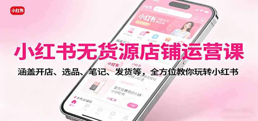 小红书无货源店铺运营课:涵盖开店、选品、笔记、发货等,全方位教你玩转小红书-联创在线