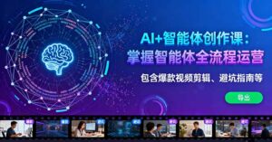 AI+智能体创作课：掌握智能体全流程运营。包含爆款视频剪辑、避坑指南等-联创在线