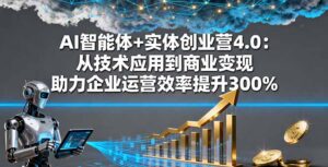 AI智能体+实体创业营4.0：从技术应用到商业变现 助力企业运营效率提升300%-联创在线