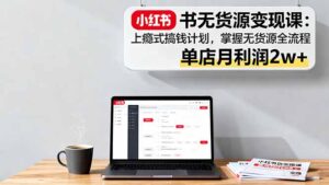小红书无货源变现课：上瘾式搞钱计划，掌握无货源全流程，单店月利润2w+-联创在线