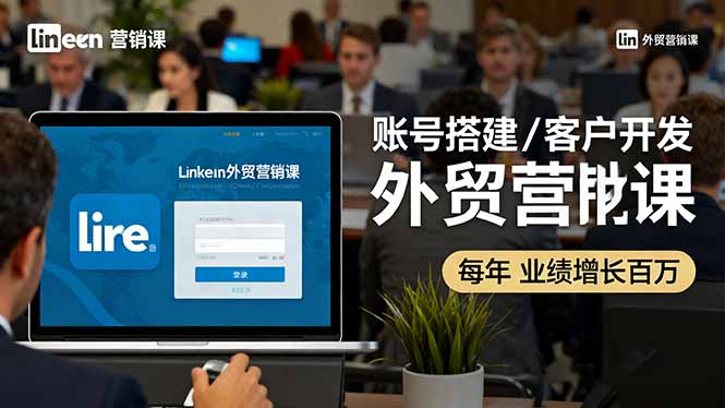 LinkedIn外贸营销课：账号搭建/客户开发/成交转化，年业绩增长百万+-联创在线