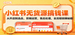 小红书无货源搞钱课:从开店到选品,剪辑运营,售后处理,全流程解锁赚钱秘籍-联创在线