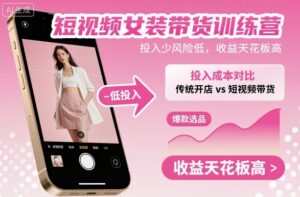 短视频女装带货训练营，投入少风险低，收益天花板高-联创在线