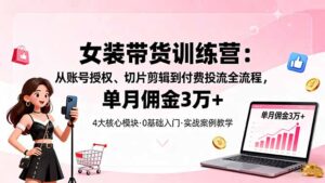 女装带货特训营:从账号授权、切片剪辑到付费投流全流程,单月佣金3万+-联创在线