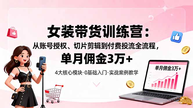女装带货特训营：从账号授权、切片剪辑到付费投流全流程，单月佣金3万+-联创在线