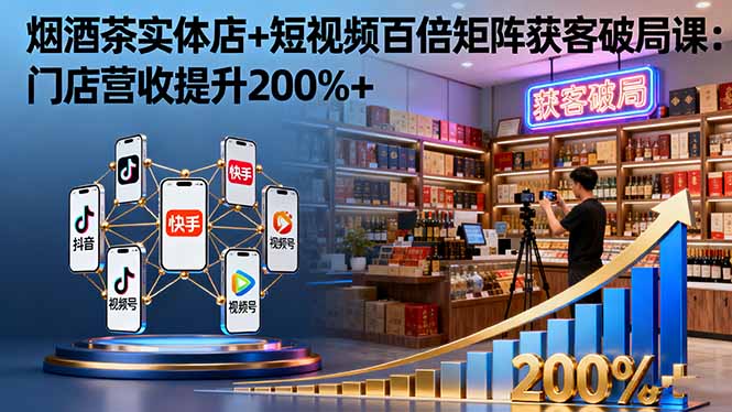 烟酒茶实体店+短视频百倍矩阵获客破局课：门店营收提升200%+-联创在线