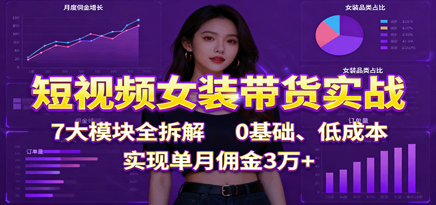 短视频女装带货实战：7大模块全拆解，0基础、低成本，实现单月佣金3万+-联创在线