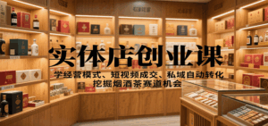 实体店创业课:学经营模式、短视频成交、私域自动转化,挖掘烟酒茶赛道机会-联创在线