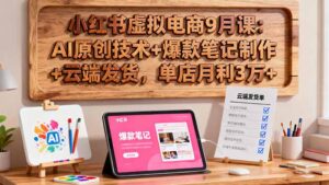小红书虚拟电商9月课:AI原创技术+爆款笔记制作+云端发货,单店月利3万+-联创在线