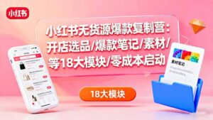 小红书无货源爆款复制营:开店选品/爆款笔记/素材/等18大模块/零成本启动-联创在线